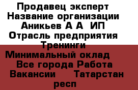 Продавец-эксперт › Название организации ­ Аникьев А.А, ИП › Отрасль предприятия ­ Тренинги › Минимальный оклад ­ 1 - Все города Работа » Вакансии   . Татарстан респ.